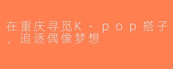 在重庆寻觅K-pop搭子，追逐偶像梦想