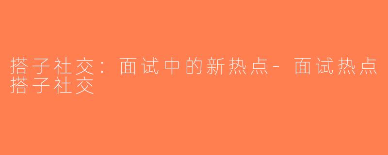 搭子社交：面试中的新热点-面试热点搭子社交