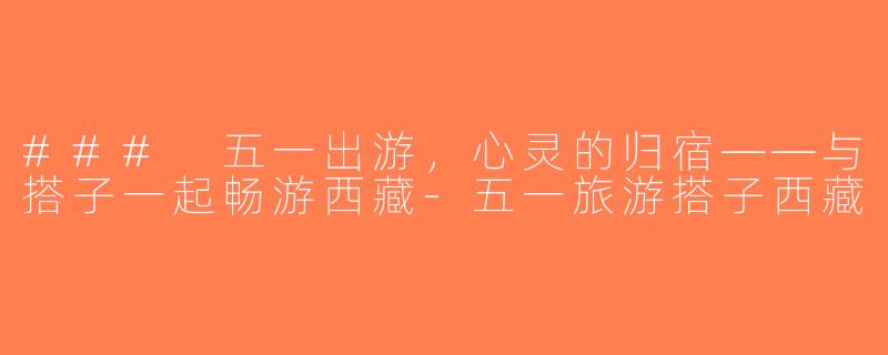 ### 五一出游，心灵的归宿——与搭子一起畅游西藏-五一旅游搭子西藏
