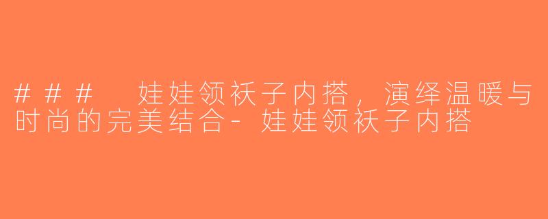 ### 娃娃领袄子内搭，演绎温暖与时尚的完美结合-娃娃领袄子内搭