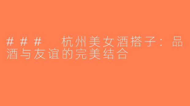 ### 杭州美女酒搭子：品酒与友谊的完美结合