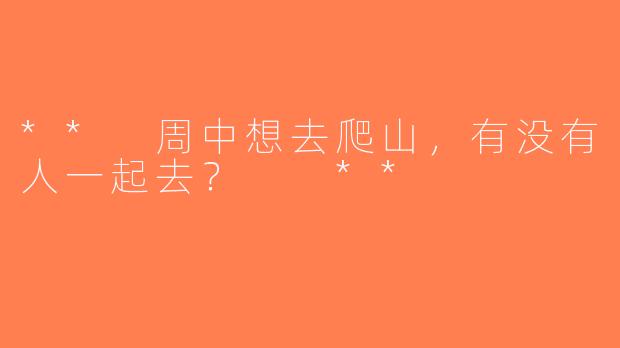 ** 周中想去爬山，有没有人一起去？  **