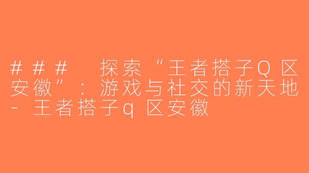 ### 探索“王者搭子Q区安徽”：游戏与社交的新天地-王者搭子q区安徽