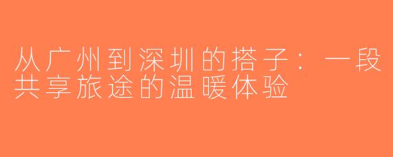 从广州到深圳的搭子：一段共享旅途的温暖体验