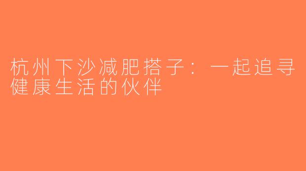 杭州下沙减肥搭子：一起追寻健康生活的伙伴