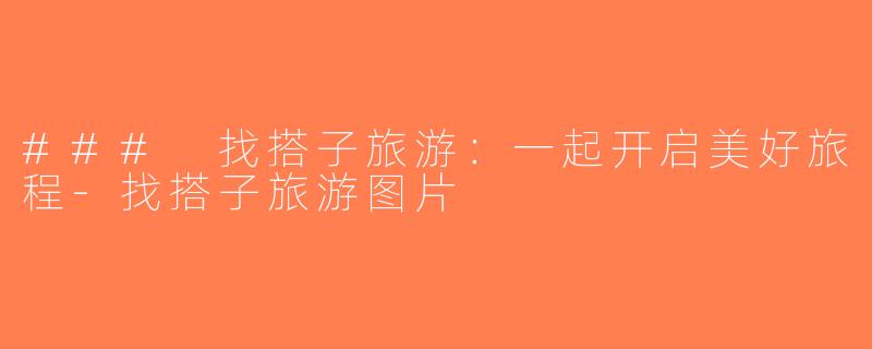 ### 找搭子旅游：一起开启美好旅程-找搭子旅游图片