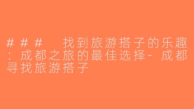 ### 找到旅游搭子的乐趣：成都之旅的最佳选择-成都寻找旅游搭子