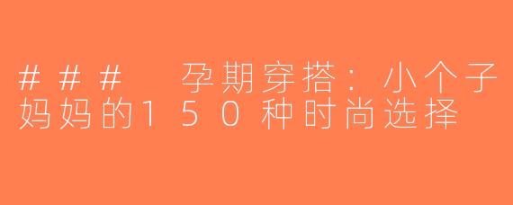 ### 孕期穿搭：小个子妈妈的150种时尚选择