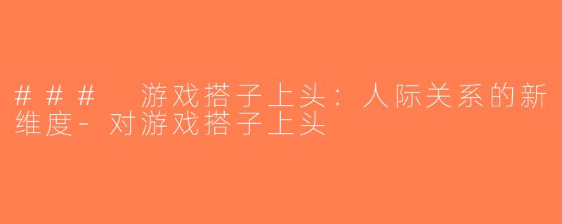 ### 游戏搭子上头：人际关系的新维度-对游戏搭子上头