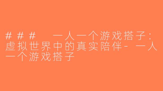 ### 一人一个游戏搭子：虚拟世界中的真实陪伴-一人一个游戏搭子