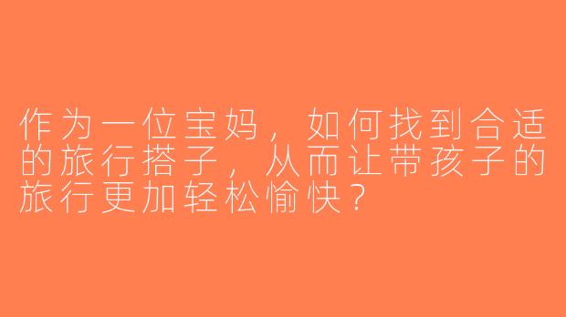 作为一位宝妈，如何找到合适的旅行搭子，从而让带孩子的旅行更加轻松愉快？