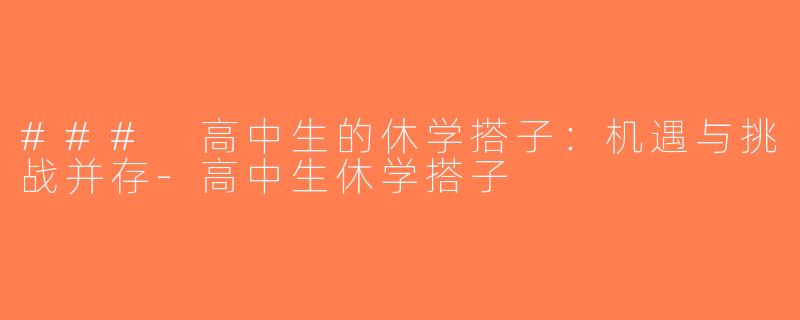 ### 高中生的休学搭子：机遇与挑战并存-高中生休学搭子
