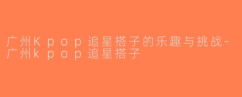 广州Kpop追星搭子的乐趣与挑战-广州kpop追星搭子