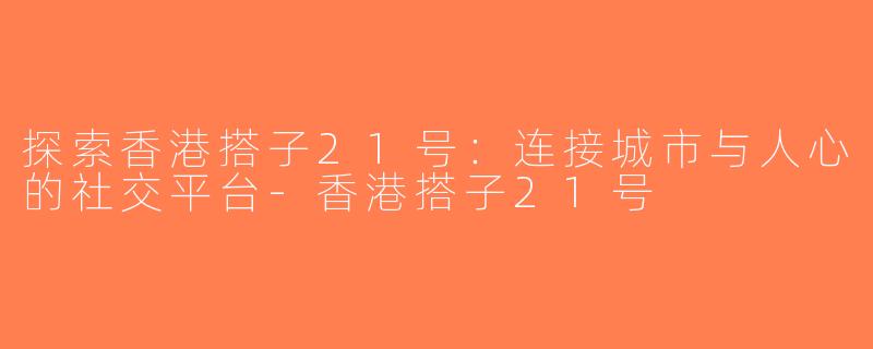 探索香港搭子21号：连接城市与人心的社交平台-香港搭子21号