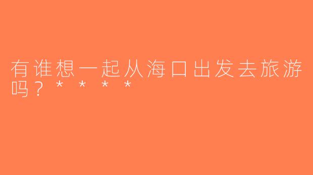 有谁想一起从海口出发去旅游吗？****