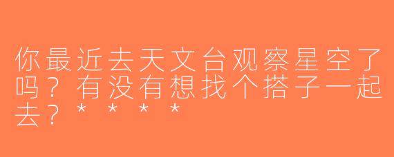 你最近去天文台观察星空了吗？有没有想找个搭子一起去？****