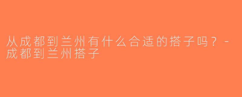 从成都到兰州有什么合适的搭子吗？-成都到兰州搭子