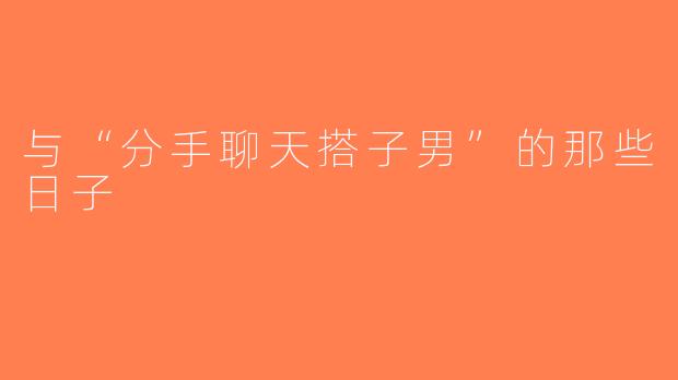 与“分手聊天搭子男”的那些日子