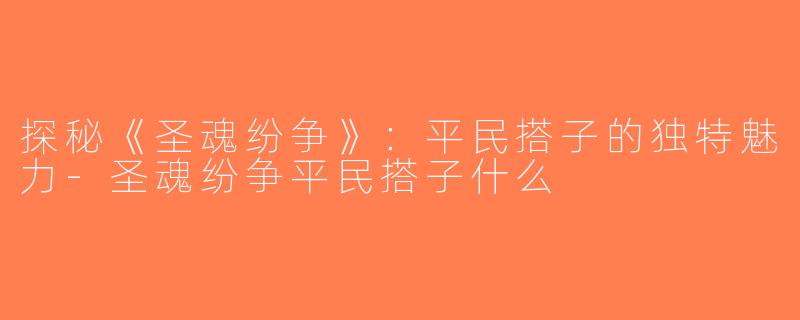 探秘《圣魂纷争》：平民搭子的独特魅力-圣魂纷争平民搭子什么