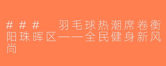 ### 羽毛球热潮席卷衡阳珠晖区——全民健身新风尚
