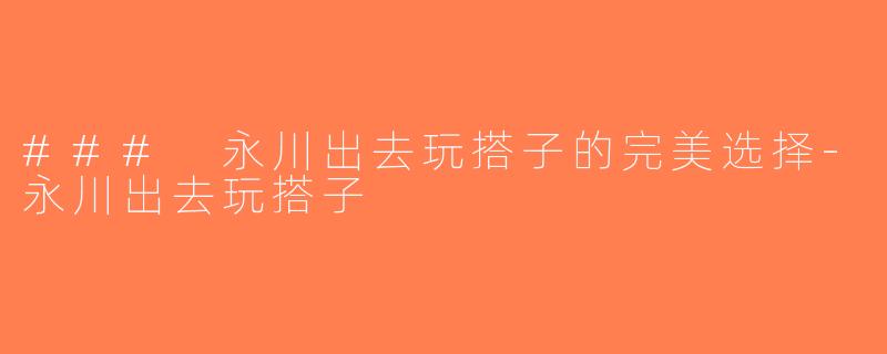 ### 永川出去玩搭子的完美选择-永川出去玩搭子