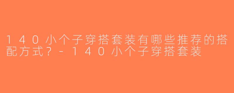 140小个子穿搭套装有哪些推荐的搭配方式？-140小个子穿搭套装