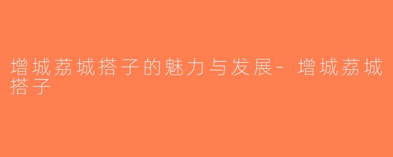 增城荔城搭子的魅力与发展-增城荔城搭子