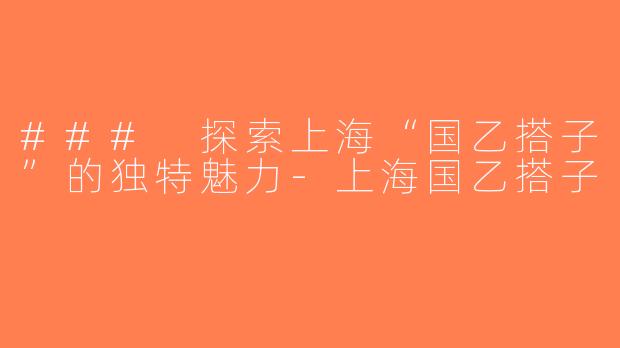 ### 探索上海“国乙搭子”的独特魅力-上海国乙搭子
