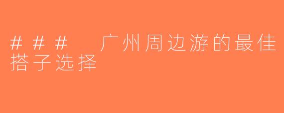 ### 广州周边游的最佳搭子选择