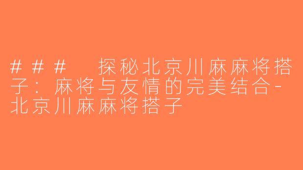 ### 探秘北京川麻麻将搭子：麻将与友情的完美结合-北京川麻麻将搭子