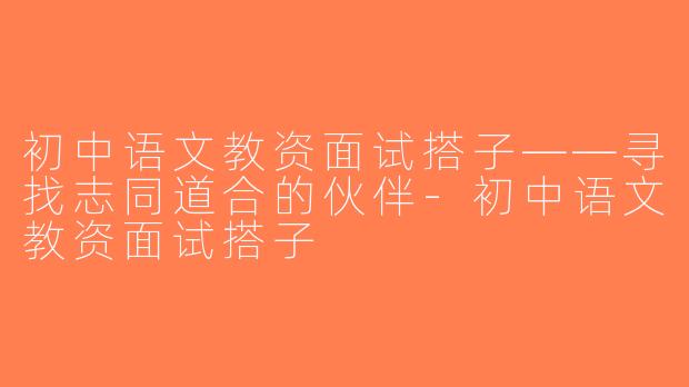 初中语文教资面试搭子——寻找志同道合的伙伴-初中语文教资面试搭子