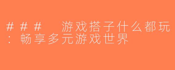 ### 游戏搭子什么都玩：畅享多元游戏世界