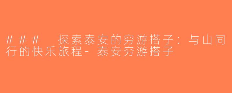 ### 探索泰安的穷游搭子：与山同行的快乐旅程-泰安穷游搭子