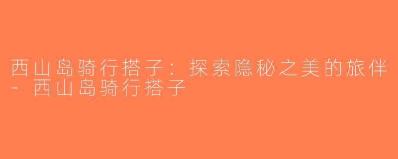 西山岛骑行搭子：探索隐秘之美的旅伴-西山岛骑行搭子