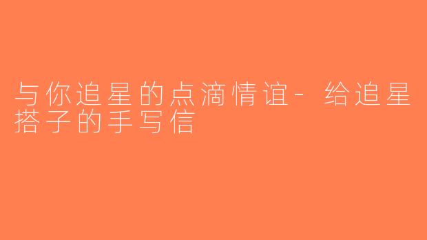 与你追星的点滴情谊-给追星搭子的手写信