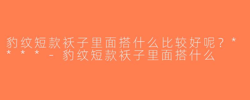 豹纹短款袄子里面搭什么比较好呢？****-豹纹短款袄子里面搭什么