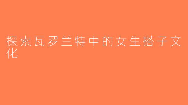 探索瓦罗兰特中的女生搭子文化