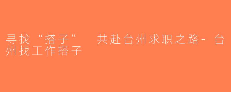 寻找“搭子” 共赴台州求职之路-台州找工作搭子