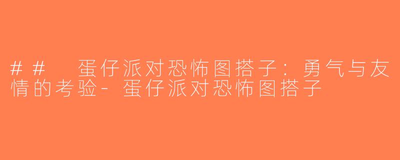 ## 蛋仔派对恐怖图搭子：勇气与友情的考验-蛋仔派对恐怖图搭子