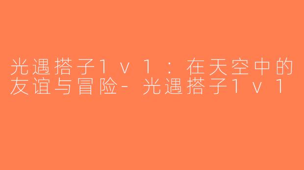 光遇搭子1v1：在天空中的友谊与冒险-光遇搭子1v1