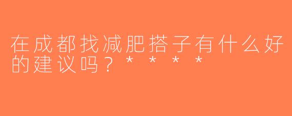 在成都找减肥搭子有什么好的建议吗？****