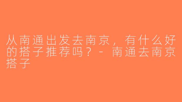从南通出发去南京，有什么好的搭子推荐吗？-南通去南京搭子
