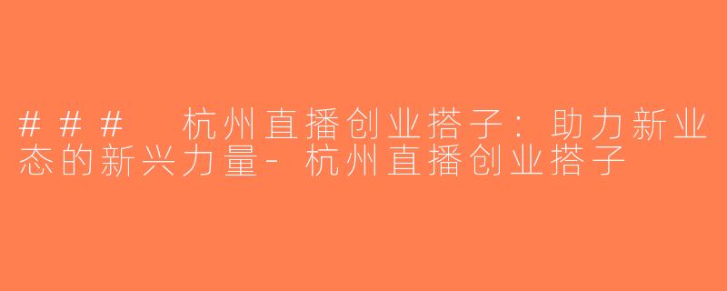 ### 杭州直播创业搭子：助力新业态的新兴力量-杭州直播创业搭子