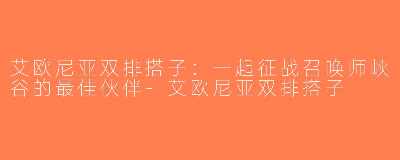 艾欧尼亚双排搭子：一起征战召唤师峡谷的最佳伙伴-艾欧尼亚双排搭子
