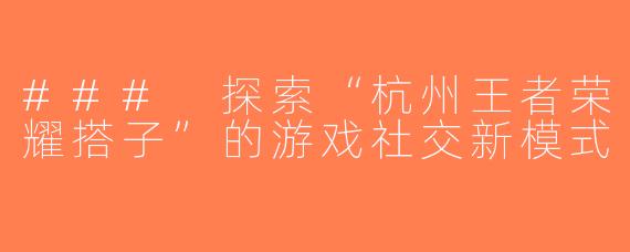### 探索“杭州王者荣耀搭子”的游戏社交新模式