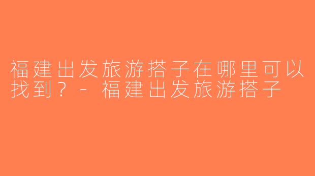福建出发旅游搭子在哪里可以找到？-福建出发旅游搭子