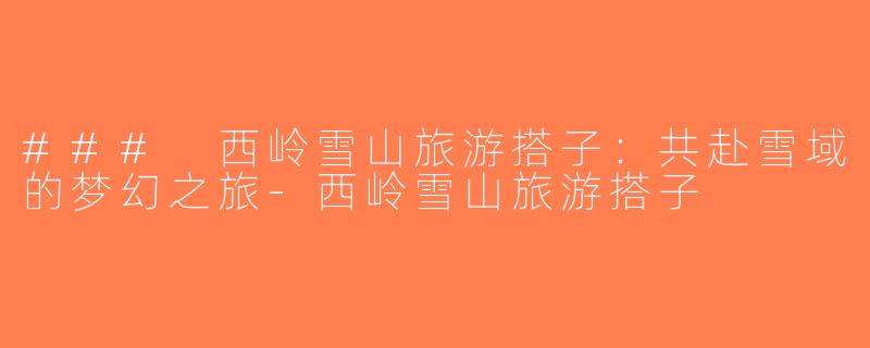 ### 西岭雪山旅游搭子：共赴雪域的梦幻之旅-西岭雪山旅游搭子