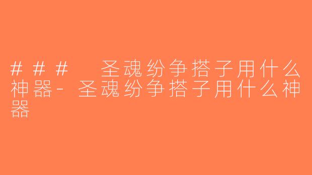 ### 圣魂纷争搭子用什么神器-圣魂纷争搭子用什么神器