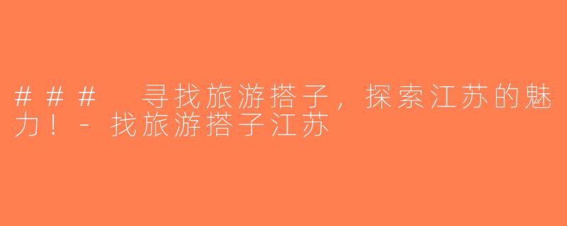 ### 寻找旅游搭子，探索江苏的魅力！-找旅游搭子江苏