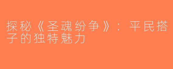 探秘《圣魂纷争》：平民搭子的独特魅力